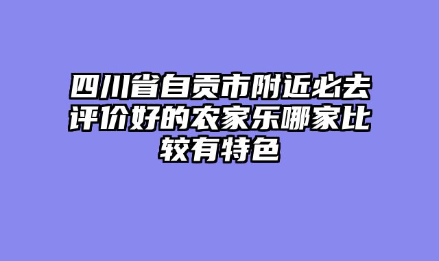 四川省自贡市附近必去评价好的农家乐哪家比较有特色