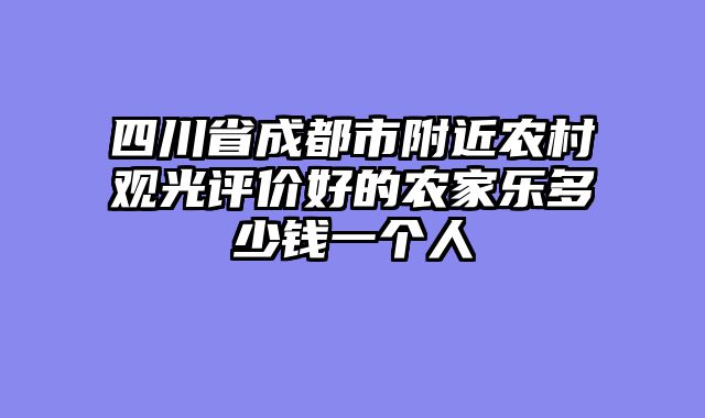 四川省成都市附近农村观光评价好的农家乐多少钱一个人