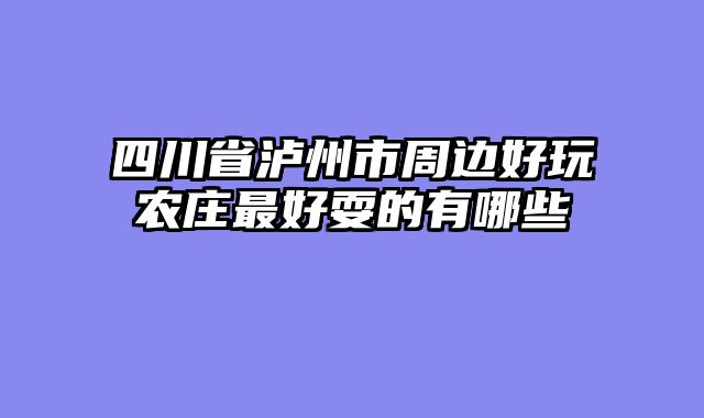 四川省泸州市周边好玩农庄最好耍的有哪些