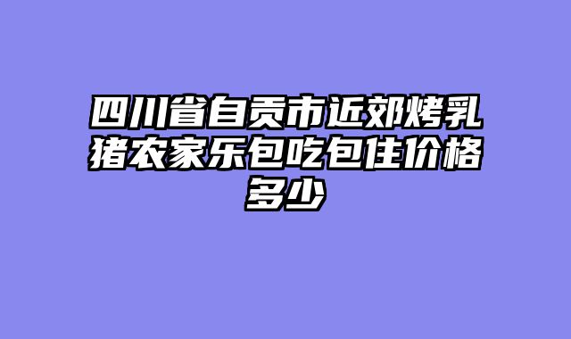 四川省自贡市近郊烤乳猪农家乐包吃包住价格多少
