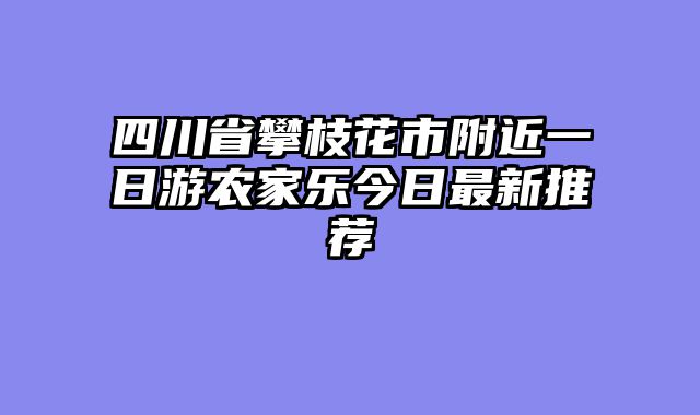 四川省攀枝花市附近一日游农家乐今日最新推荐