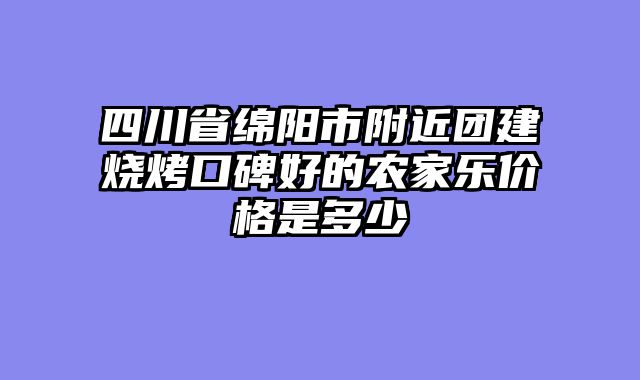四川省绵阳市附近团建烧烤口碑好的农家乐价格是多少