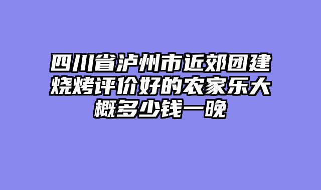 四川省泸州市近郊团建烧烤评价好的农家乐大概多少钱一晚