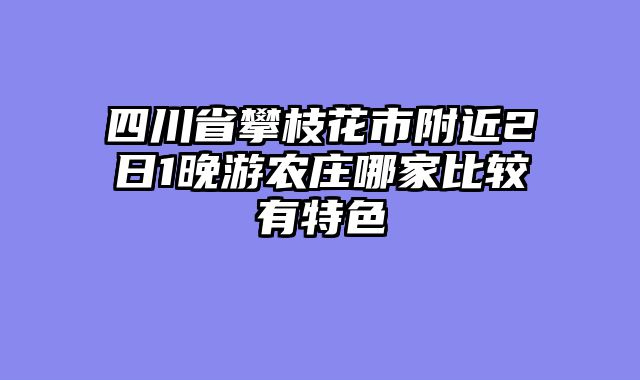 四川省攀枝花市附近2日1晚游农庄哪家比较有特色