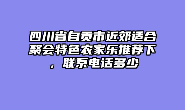 四川省自贡市近郊适合聚会特色农家乐推荐下，联系电话多少