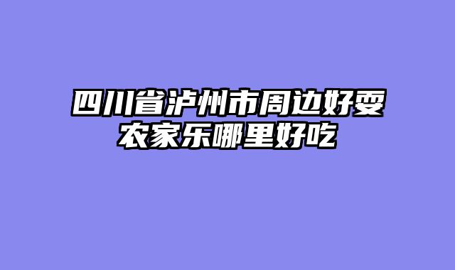 四川省泸州市周边好耍农家乐哪里好吃