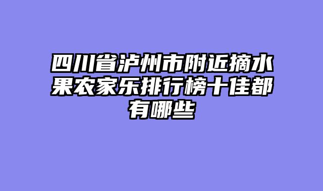 四川省泸州市附近摘水果农家乐排行榜十佳都有哪些