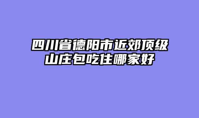 四川省德阳市近郊顶级山庄包吃住哪家好