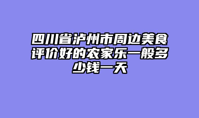 四川省泸州市周边美食评价好的农家乐一般多少钱一天