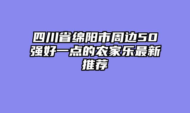 四川省绵阳市周边50强好一点的农家乐最新推荐