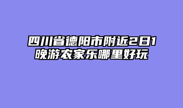 四川省德阳市附近2日1晚游农家乐哪里好玩