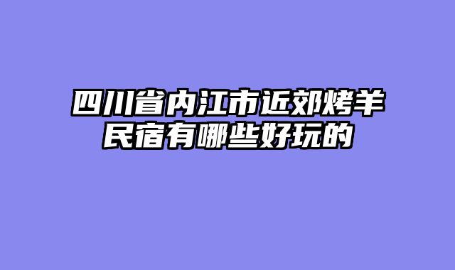 四川省内江市近郊烤羊民宿有哪些好玩的