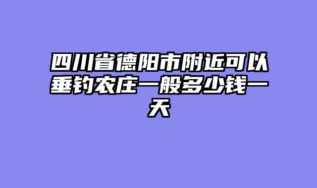 四川省德阳市附近可以垂钓农庄一般多少钱一天