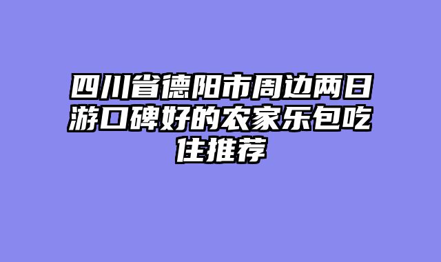 四川省德阳市周边两日游口碑好的农家乐包吃住推荐