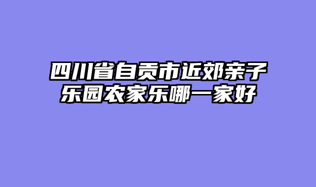 四川省自贡市近郊亲子乐园农家乐哪一家好