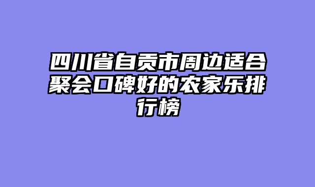 四川省自贡市周边适合聚会口碑好的农家乐排行榜
