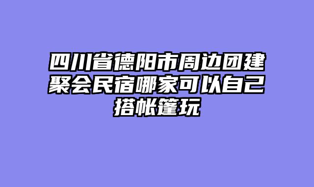 四川省德阳市周边团建聚会民宿哪家可以自己搭帐篷玩