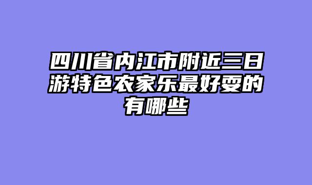 四川省内江市附近三日游特色农家乐最好耍的有哪些