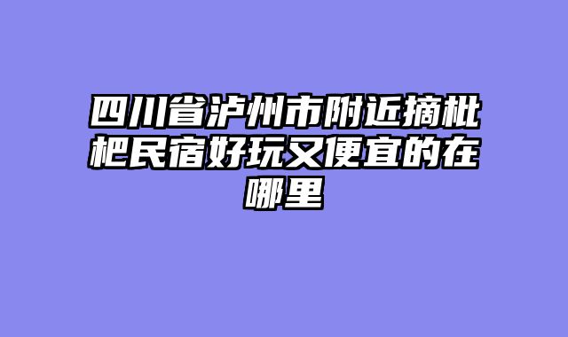 四川省泸州市附近摘枇杷民宿好玩又便宜的在哪里
