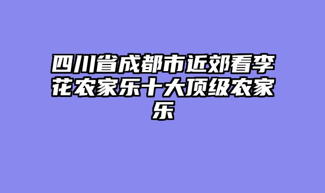 四川省成都市近郊看李花农家乐十大顶级农家乐