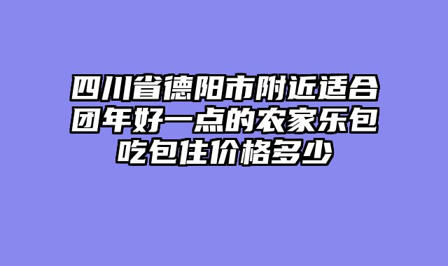 四川省德阳市附近适合团年好一点的农家乐包吃包住价格多少