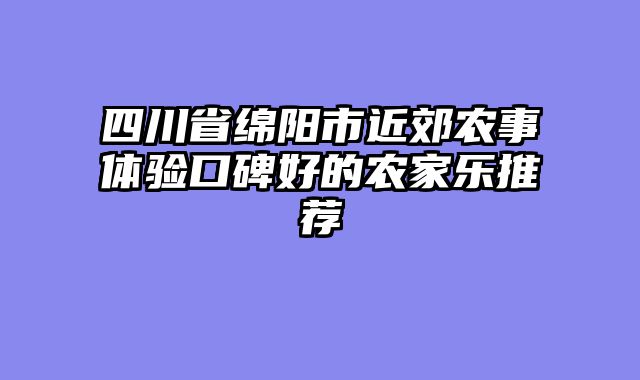 四川省绵阳市近郊农事体验口碑好的农家乐推荐