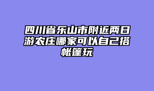 四川省乐山市附近两日游农庄哪家可以自己搭帐篷玩