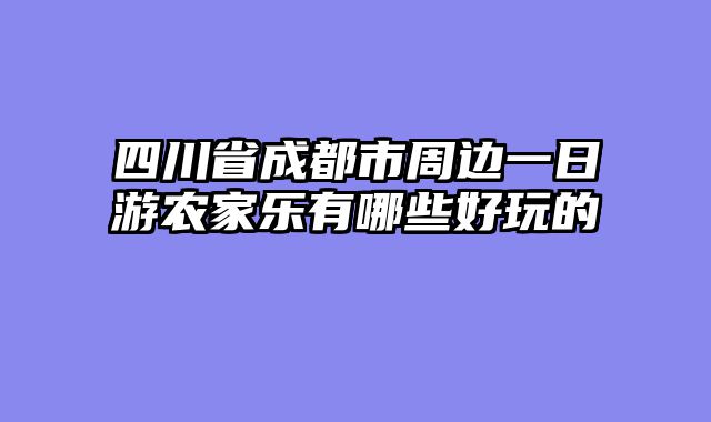 四川省成都市周边一日游农家乐有哪些好玩的
