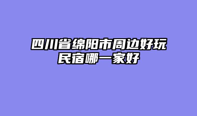 四川省绵阳市周边好玩民宿哪一家好