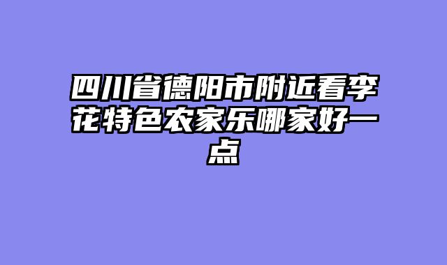 四川省德阳市附近看李花特色农家乐哪家好一点
