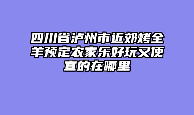 四川省泸州市近郊烤全羊预定农家乐好玩又便宜的在哪里
