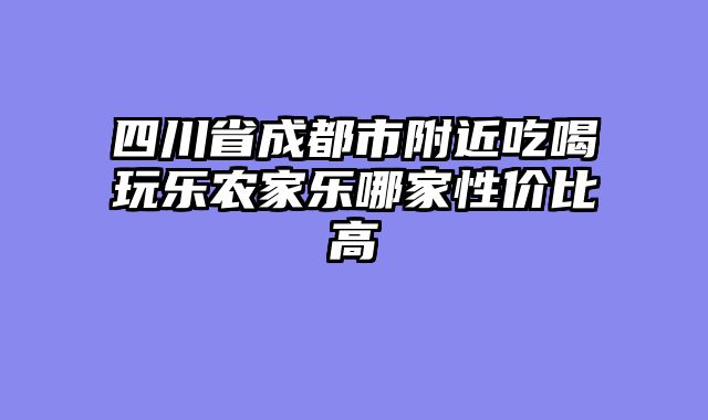 四川省成都市附近吃喝玩乐农家乐哪家性价比高