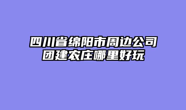 四川省绵阳市周边公司团建农庄哪里好玩