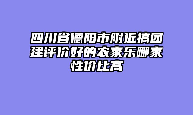 四川省德阳市附近搞团建评价好的农家乐哪家性价比高