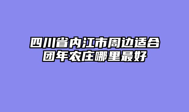 四川省内江市周边适合团年农庄哪里最好