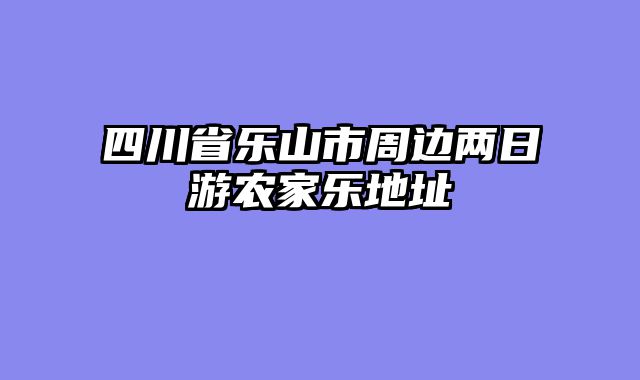 四川省乐山市周边两日游农家乐地址