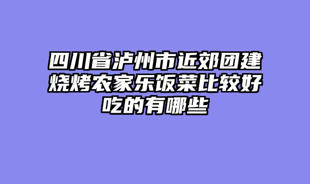 四川省泸州市近郊团建烧烤农家乐饭菜比较好吃的有哪些
