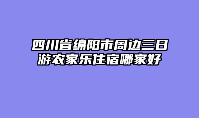 四川省绵阳市周边三日游农家乐住宿哪家好