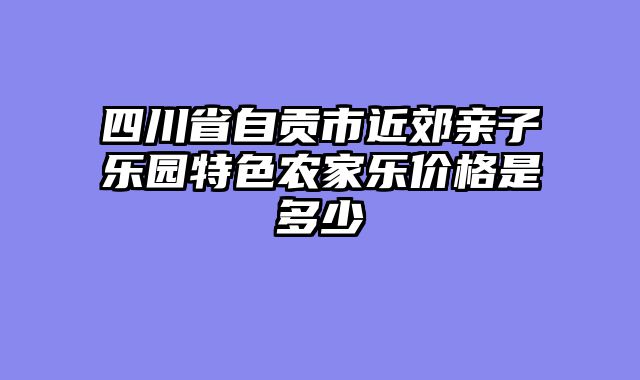 四川省自贡市近郊亲子乐园特色农家乐价格是多少