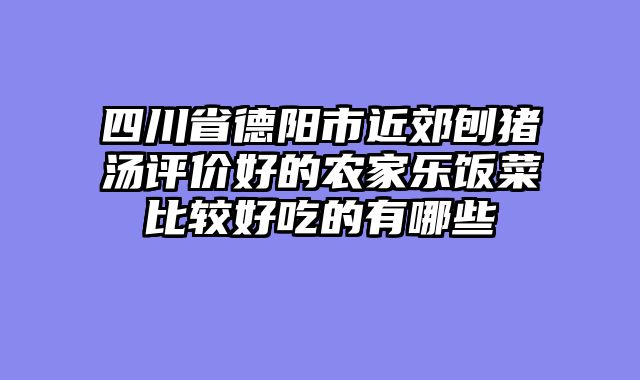 四川省德阳市近郊刨猪汤评价好的农家乐饭菜比较好吃的有哪些