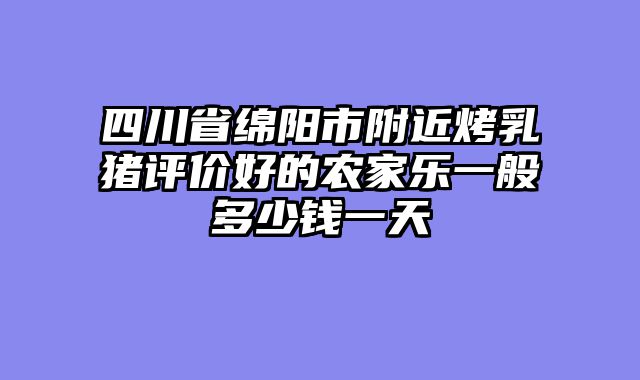四川省绵阳市附近烤乳猪评价好的农家乐一般多少钱一天