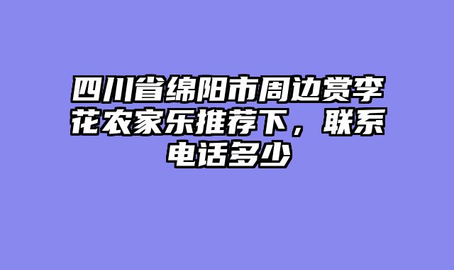 四川省绵阳市周边赏李花农家乐推荐下，联系电话多少