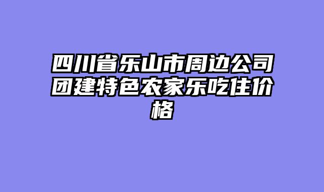 四川省乐山市周边公司团建特色农家乐吃住价格