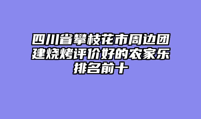 四川省攀枝花市周边团建烧烤评价好的农家乐排名前十
