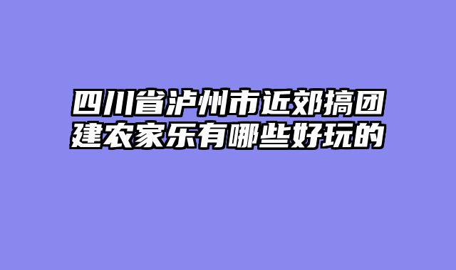 四川省泸州市近郊搞团建农家乐有哪些好玩的