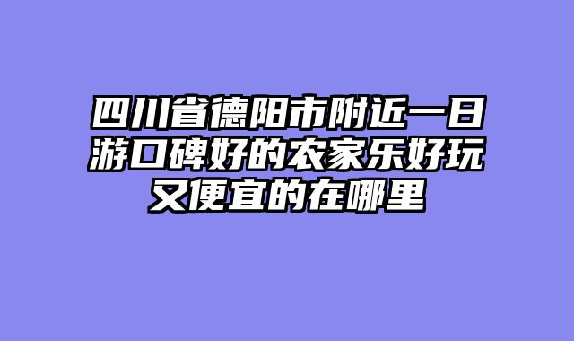 四川省德阳市附近一日游口碑好的农家乐好玩又便宜的在哪里