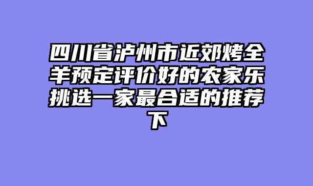 四川省泸州市近郊烤全羊预定评价好的农家乐挑选一家最合适的推荐下
