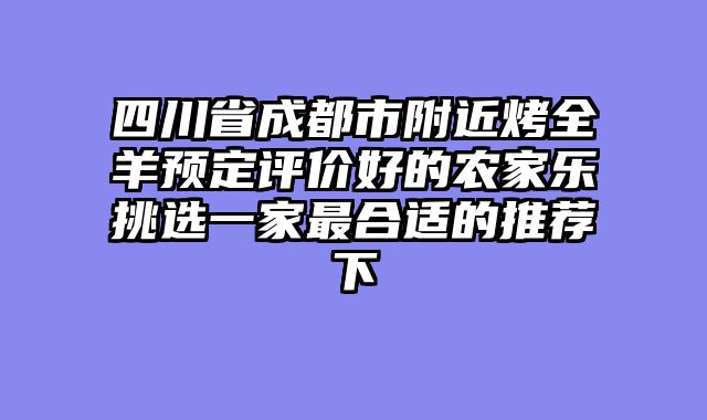 四川省成都市附近烤全羊预定评价好的农家乐挑选一家最合适的推荐下
