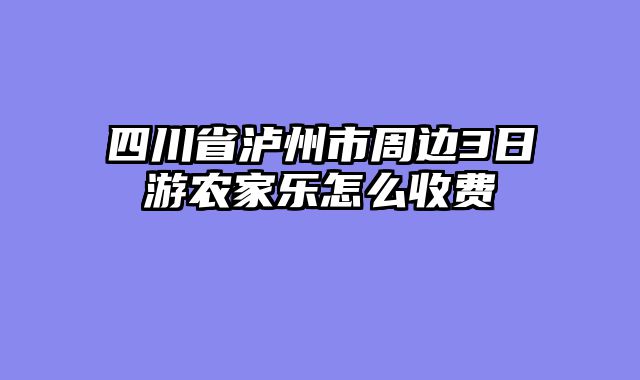 四川省泸州市周边3日游农家乐怎么收费