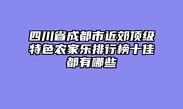 四川省成都市近郊顶级特色农家乐排行榜十佳都有哪些